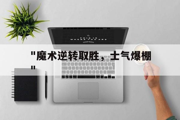 kaiyun.com-&quot;魔术逆转取胜，士气爆棚&quot;的简单介绍